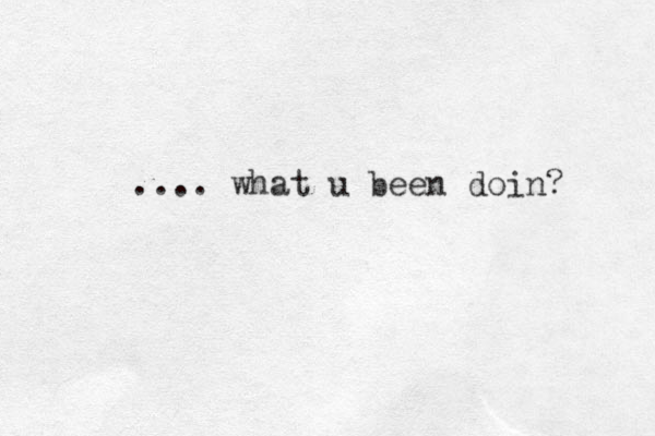 .... what u been doin? 