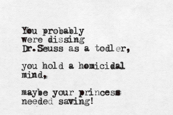 You probably were dissing Dr.Seuss as a todler, you hold a homicidal mind, maybe your princess needed saving!