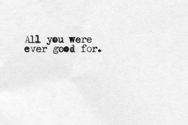 All you were ever good for.