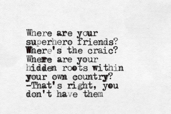 Where are your superhero friends? Where's the craic? Where are your hidden roots within your own country? -That's right, you don't have them
