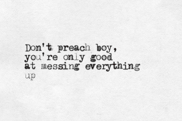 Don't preach boy, you're only good at messing everything up