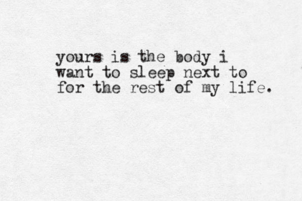 yours is the body i want to sleep next to for the rest of my life. 