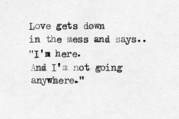 Love gets down in the mess and says.. "I'm here. And I'm not going anywhere." 