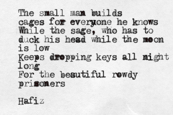 The small man builds cages for everu yone he knows While the sage, who has to duck his hesd a while the moon is low Keeps dropping keys all mi night long For the bes autiful rowdy prisoners Hafiz 
