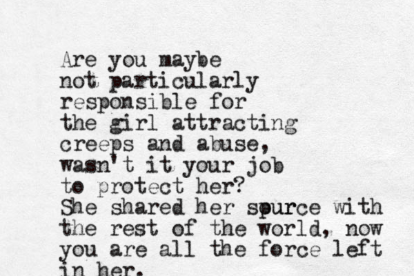 Are you maybe not particularly responsible for the girl attracting creeps and abuse, wasn't it your job to protect her? She shared her spur ource with the rest of the world , now you are all the force left in her.