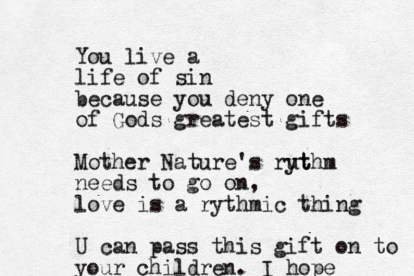 You live a life of sin because you deny one of Gods greatest gifts Mother Nature's rut ythm needs to go on, love is a rythmic thing U can pass this gift on to your children . I hope
