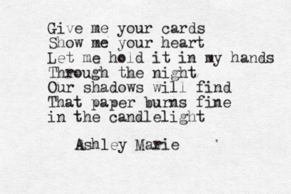 Give me your cards Show me your heart Let me hold it in my hands Through the night Our shadows will find That paper burns fine in the candlelight Ashley Marie 