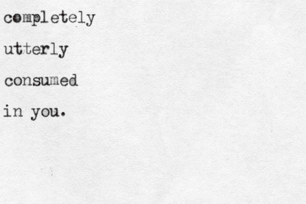completely utterly consumed in you.