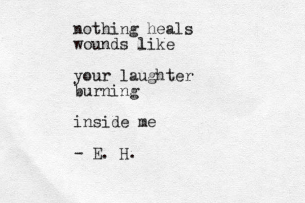 nothing heals wounds like your laughter burning inside me - E. H.
