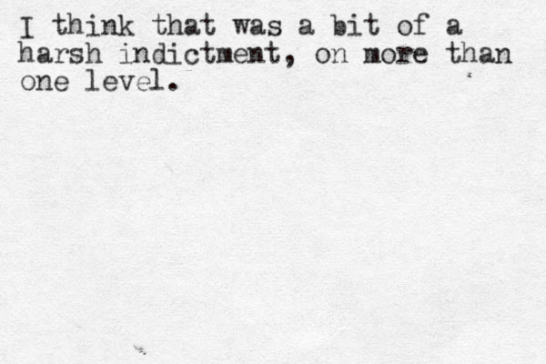 I think that was a bit of a harsh indictment, on more than one level.