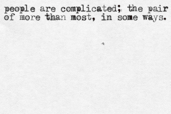 people are complicated; the pair of more than most, in some ways. 