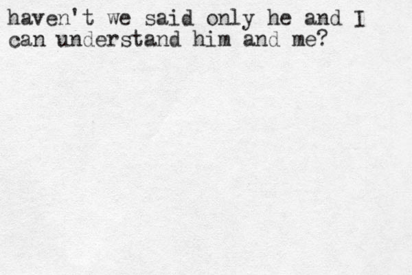 haven't we said only he and I can understand him and me?