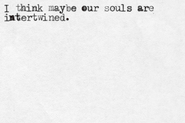 I think maybe our souls are intertwined.
