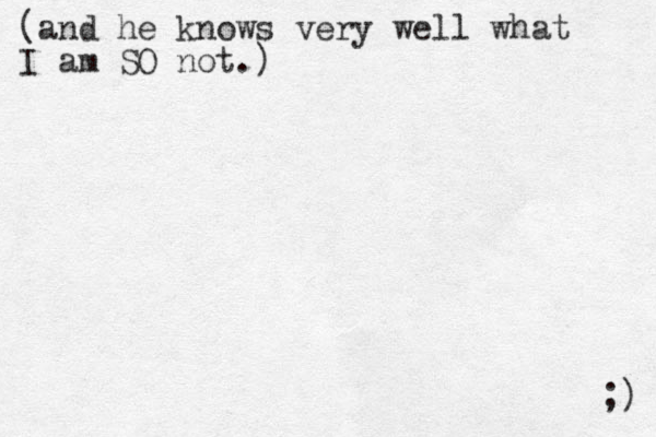 (and he knows very well what I am SO not.) ;) 