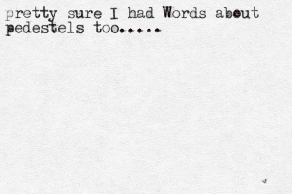 pretty sure I had Words about pedestels too.....