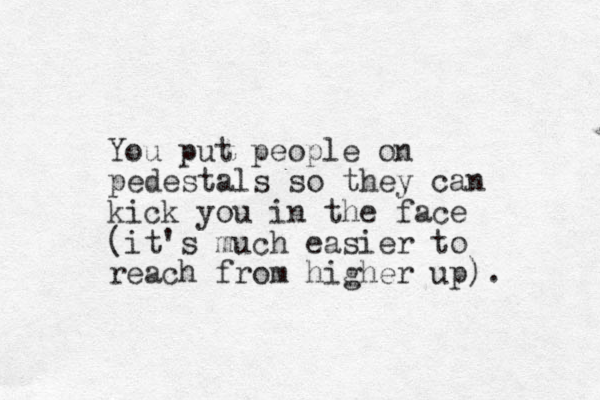 You put people on pedestals so they can kick you in the face (it's much easier to reach from higher up). 