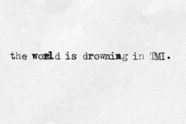 the world is drowning in TMI. 