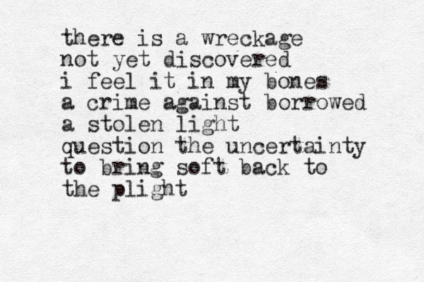 there is a wreckage not yet discovered i feel it in my bones a crime against borrowed a stolen light question the uncertainty to bring soft back to the plight