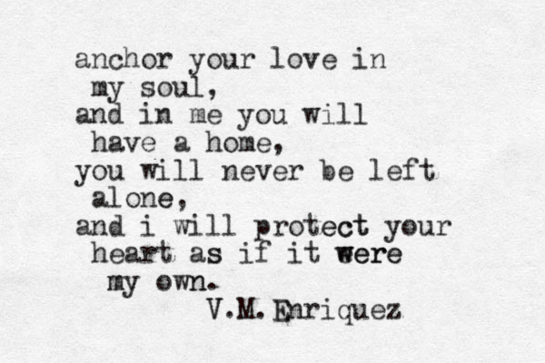 anchor your love in my soul, and in me you will have a home, you will never be left alone e, and i will protect ect your heart as s if it eere were w my m own n. V V.M.E Enriquez 