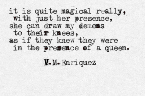 it is quite magical really y, with just her presence, she can draw my demons s to their knees e , as if they knew they were in the presence of a queen. V B V V.M.Enriquez z V 
