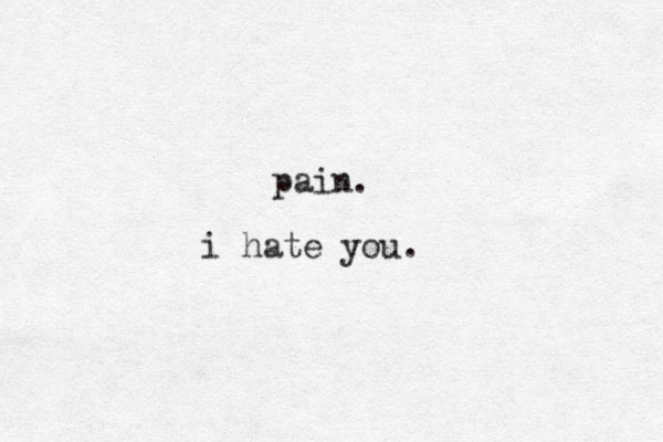 pain. i hate you.