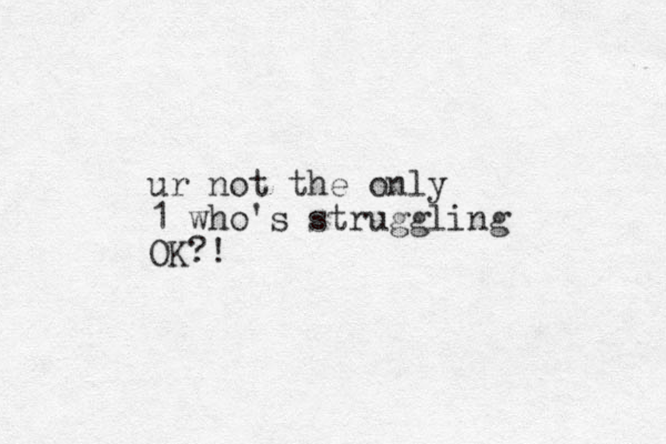 ur not the only 1 who's struggling OK?!