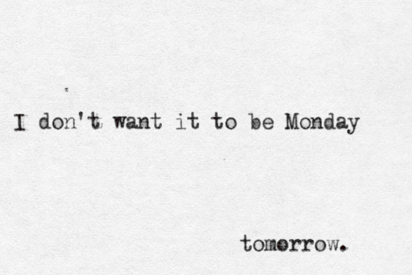 I don't want it to be Monday tomorrow. 