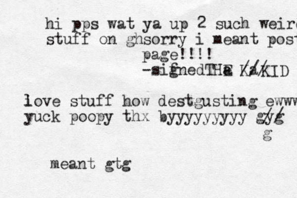 hi pps wat ya up 2 such weird stuff on gh sorry i meant post page!!!! -sif gnedTHa e E Ka // / KID l i ove stuff how destgusting ewww yuck poopy thx byyyyyyyyy gyg / / g meant gtg 
