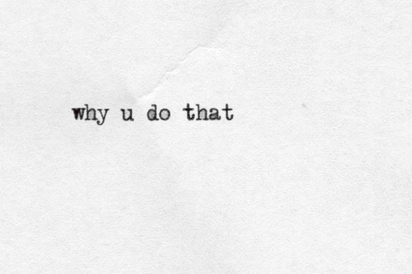 why u do that