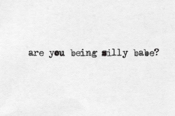 are you being silly babe? 