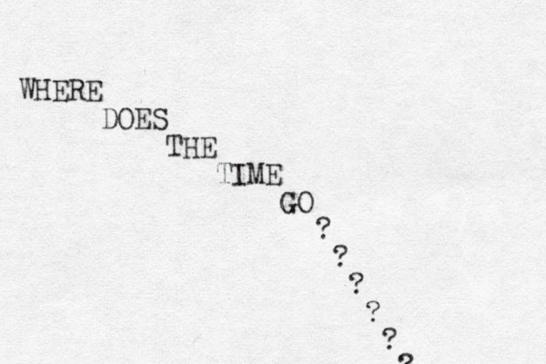 WHERE DOES THE TIME GO ? ? ? ? ? ? 