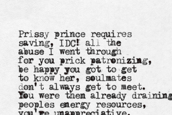 Prissy prince requires saving, IDC ! all the abuse I went through for you prick patronizing, be happy you got to get to know her, soulmates don't always get to meet. You were them n already draining peoples energy resources, you're unappreciative. 