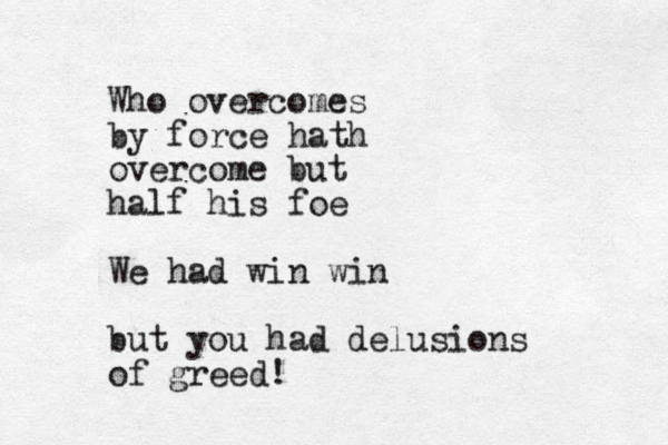 Who overcomes by force hath overcome but half his foe We had win win but you had delusions of greed!