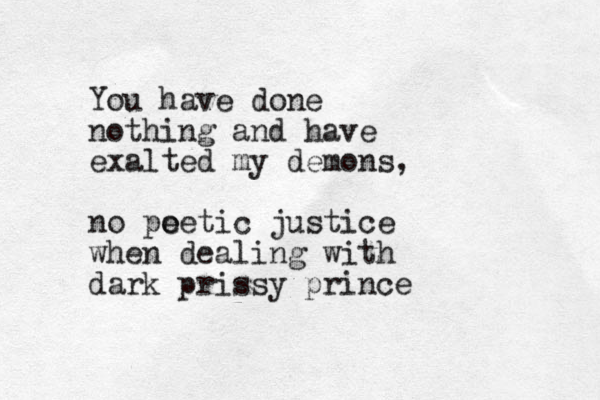 You have done nothing and have exalted my demons, no pe oetic justice when dealing with dark prissy prince
