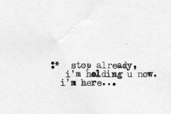 :* stop already, i'm holding u now. i'm here...
