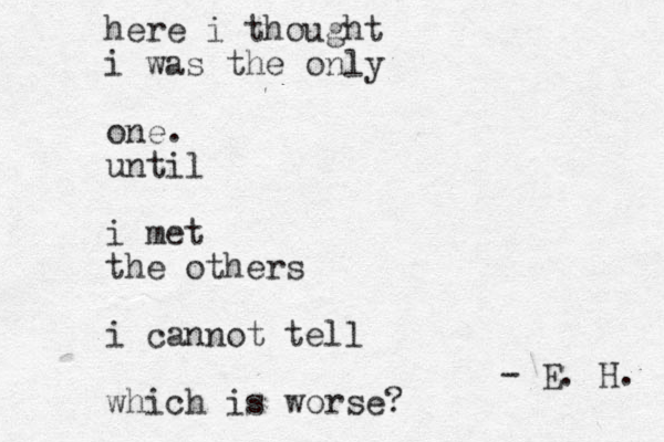 here i thought i was the only one. until i met the others i cannot tell which is worse? - E. H. 