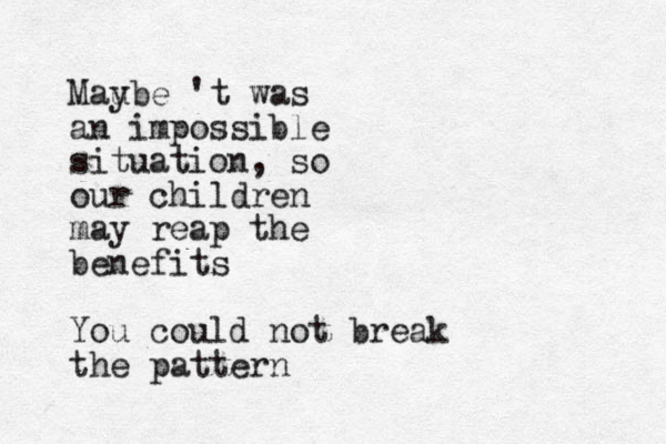 Mau ybe 't was an impossible situation, so our children may reap the benefits You could not break the pattern