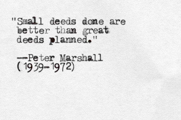 "Small deeds done are better than great deeds planned." --Peter Marshall (1939-1972)