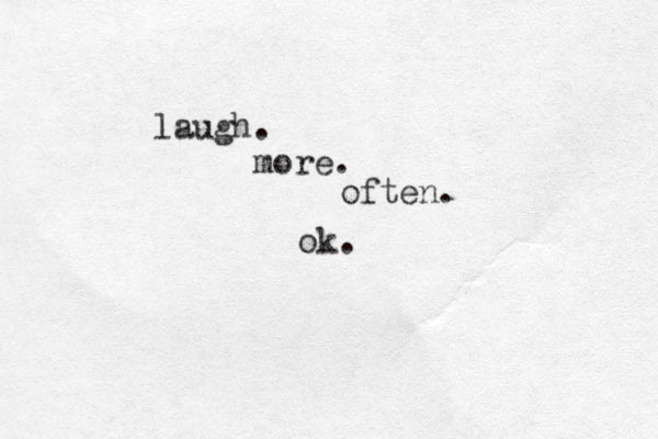 laugh. more. often. ok.