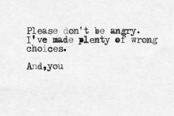 Please don't be angry. I've made plenty of wrong choices. And, you