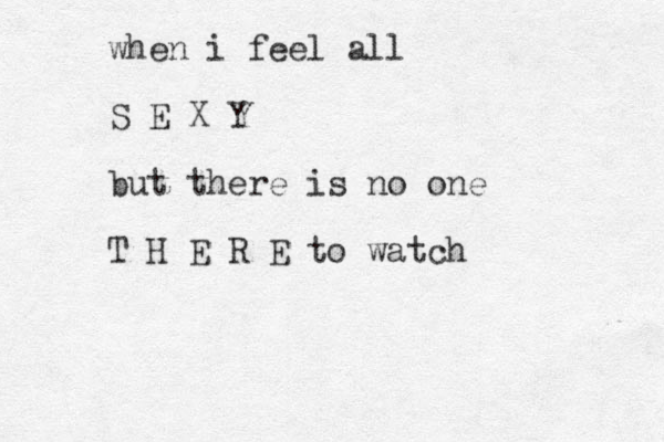 when i feel all S E X Y but there is no one T H E R E to watch