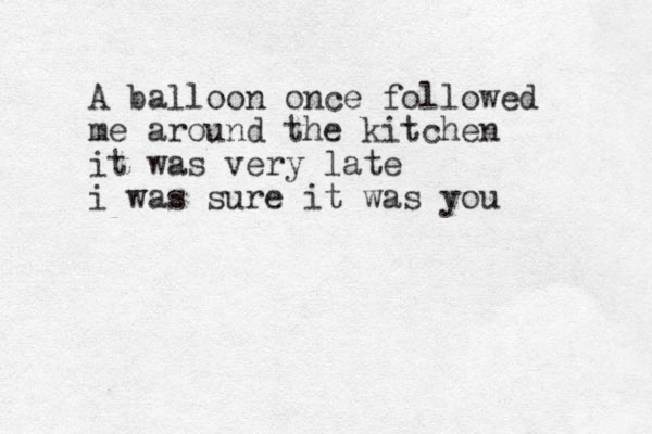 A balloon once followed me around the kitchen it was very late i was sure it was you