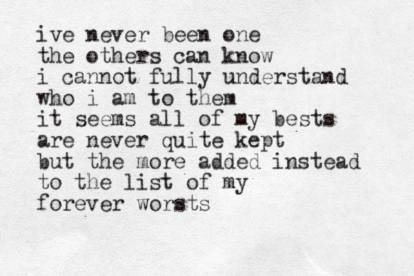 ive never been one the others can know i cannot fully understand who i am to them it seems all of my bests are never quite kept but the more added instead to the list of my forever worsts