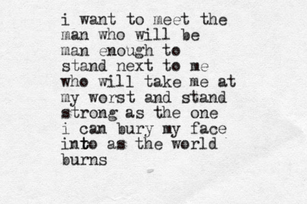 i want to meet the man who will be man enough to stand next to me who will take me at my worst and stand strong as the one i can bury my face inr t t to as the world burns
