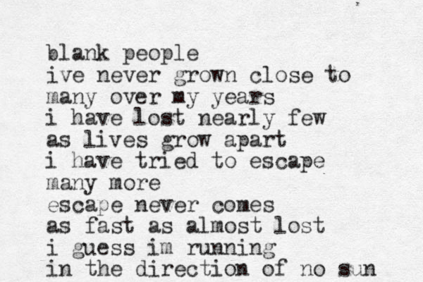 blank people ive never grown close to many over my years i have lost nearly few as lives grow apart i have tried to escape many more escape never comes as fast as almost lost i guess im running in the direction of no sun 