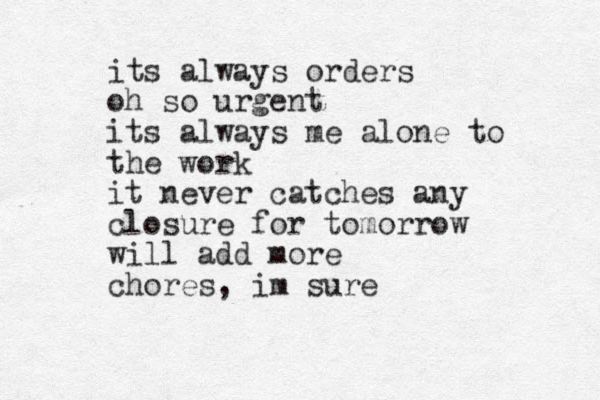 its always orders oh so urgent its always me alone to the work it never catches any closure for tomorrow will add more chores, im sure