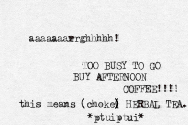 aaaaaaarrghhhhh! TOO BUSY TO GO BUY AFTERNOON COFFEE!!!! this means (choke( ) ) ) ) HERBAL TEA. *ptuiptui*