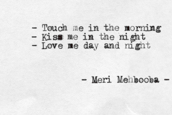 - Touch me in the morning - Kiss me in the night - Love me day and night - Meri Mehbooba - 