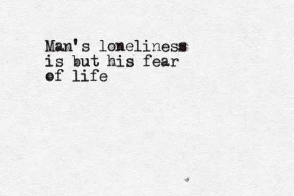 Man's loneliness is but his fear of life