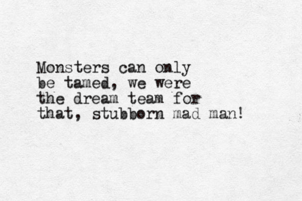 Monsters can only be tamed, we were the dream team for that, stubborn mad man!